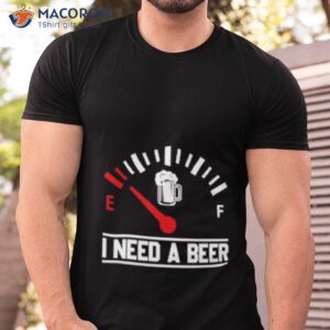 i need a beer fuel gauge meter funny shirt tshirt