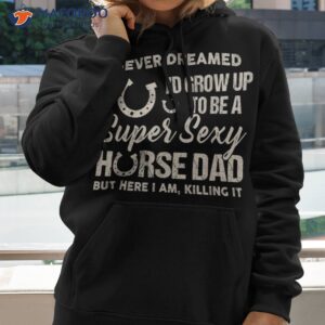 I Never Dreamed I’d Grow Up To Be A Supper Sexy Horse Dad Shirt