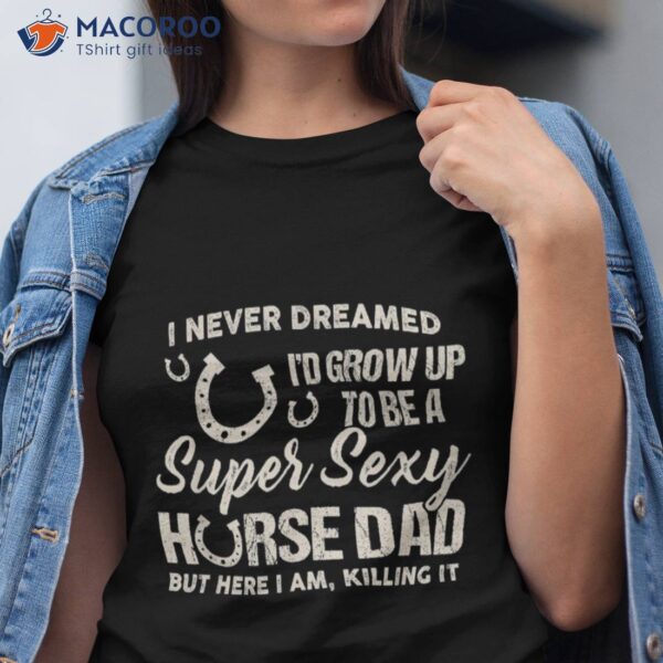 I Never Dreamed I’d Grow Up To Be A Supper Sexy Horse Dad Shirt