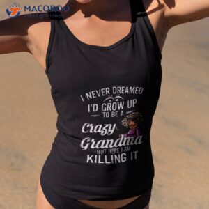 i never dreamed id grow up to be a crazy grandma but here i am killing it shirt 2 tank top 2