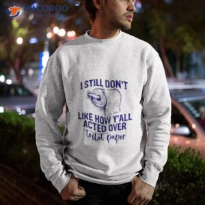 i still dont like how yall acted over toilet paper shirt sweatshirt