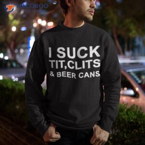 i suck tit clits beer cans shirt sweatshirt