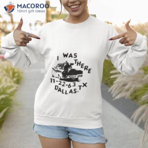 i was there 11 22 63 dallas tx shirt sweatshirt 1