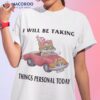 I Will Be Taking Things Personal Today Shirt