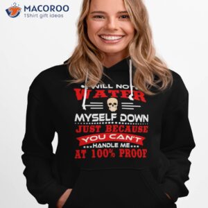 i will not water myself down just because you cant handle me at 100 proof shirt hoodie 1