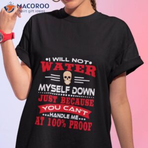 i will not water myself down just because you cant handle me at 100 proof shirt tshirt 1