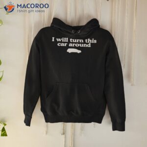 i will turn this car around shirt hoodie