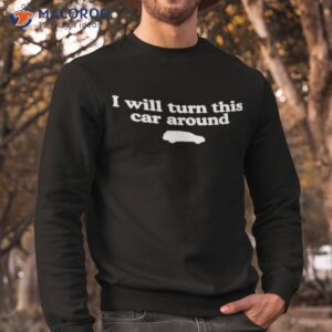 i will turn this car around shirt sweatshirt