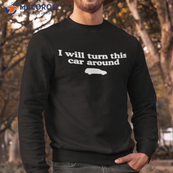 I Will Turn This Car Around Shirt