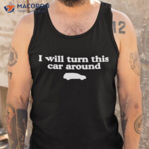 i will turn this car around shirt tank top