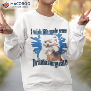 i wish life made sense dramaturgically shirt sweatshirt 2