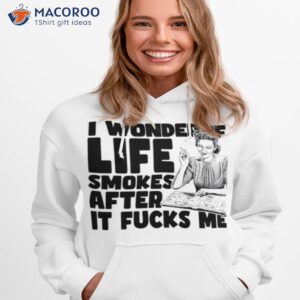 i wonder if life smokes after it fucks me alt shirt hoodie 1