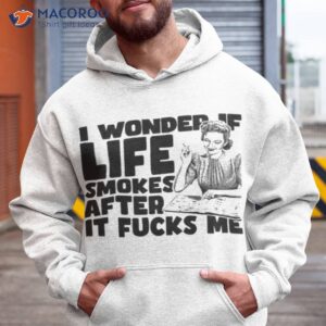 i wonder if life smokes after it fucks me alt shirt hoodie
