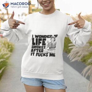 i wonder if life smokes after it fucks me alt shirt sweatshirt 1