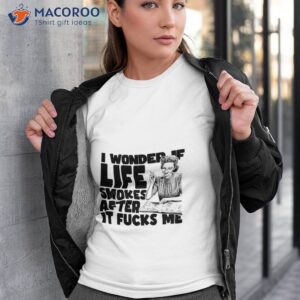 i wonder if life smokes after it fucks me alt shirt tshirt 3