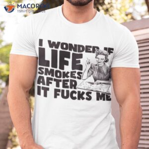 i wonder if life smokes after it fucks me alt shirt tshirt