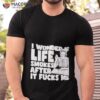 I Wonder If Life Smokes After It Fucks Me Shirt