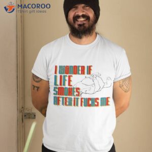 i wonder if life smokes after it fucks me shirt tshirt 2