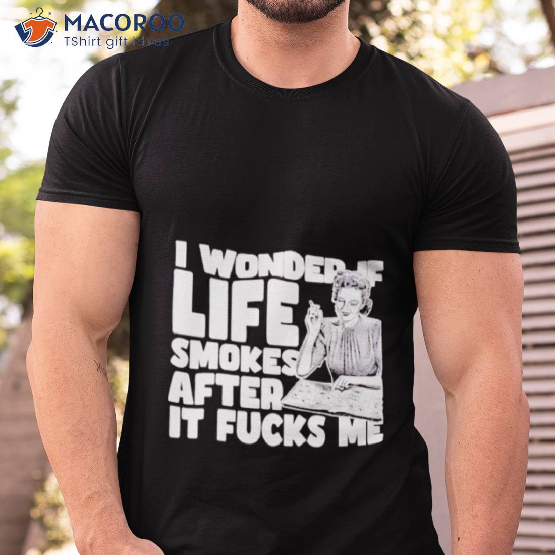 I Wonder If Life Smokes After It Fucks Me Shirt I Wonder If Life Smokes After It Fucks Me Shirt