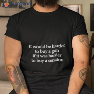 i would be harder to buy a gun if it was harder to buy a senator shirt tshirt