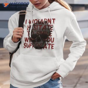 i wouldnt hesitate to smile while you suffocate shirt hoodie 3