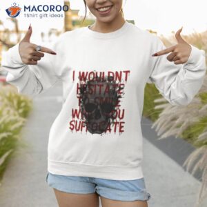 i wouldnt hesitate to smile while you suffocate shirt sweatshirt 1