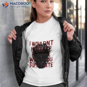 i wouldnt hesitate to smile while you suffocate shirt tshirt 3