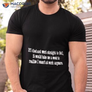 if died and went straight to hell it would take me a week to realize i wasnt at work anymore shirt tshirt