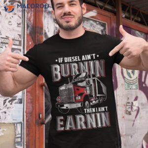 if diesel ain t burnin then i earnin truck driver shirt tshirt 1