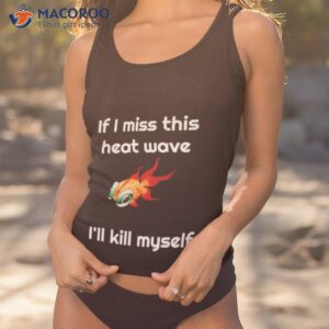 if i miss this heat wave ill kill myself shirt tank top 1