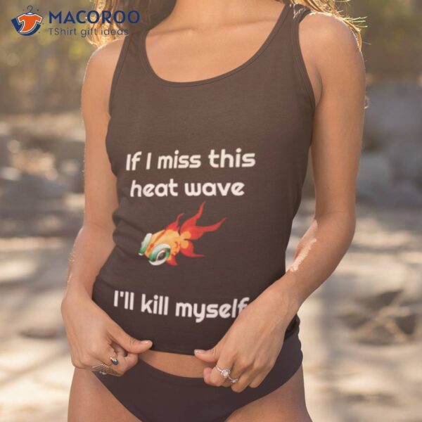 If I Miss This Heat Wave I’ll Kill Myself Shirt