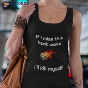 if i miss this heat wave ill kill myself shirt tank top 4