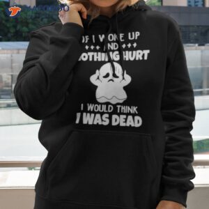 if i woke up and nothing hurt i would think i was dead shirt hoodie