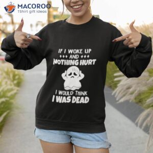 if i woke up and nothing hurt i would think i was dead shirt sweatshirt