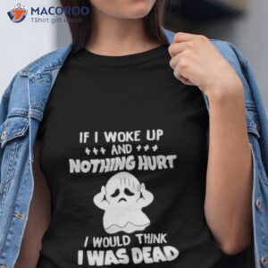 if i woke up and nothing hurt i would think i was dead shirt tshirt