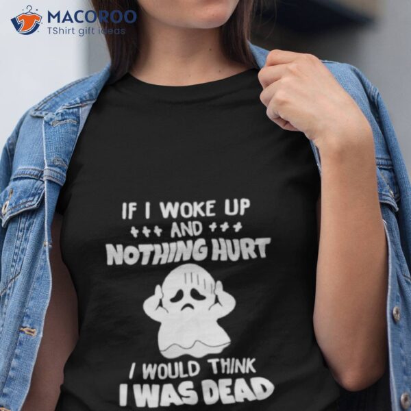 If I Woke Up And Nothing Hurt I Would Think I Was Dead Shirt