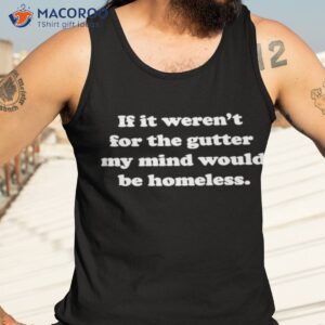 if it werent for the gutter my mind would be homeless shirt tank top 3