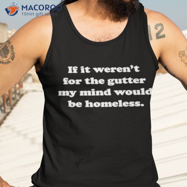 If It Weren’t For The Gutter My Mind Would Be Homeless Shirt