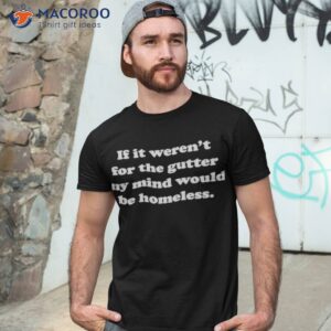 if it werent for the gutter my mind would be homeless shirt tshirt 3