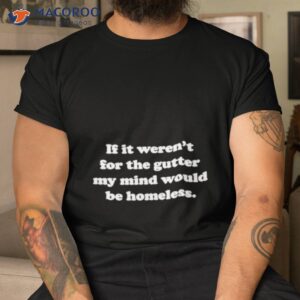 if it werent for the gutter my mind would be homeless shirt tshirt