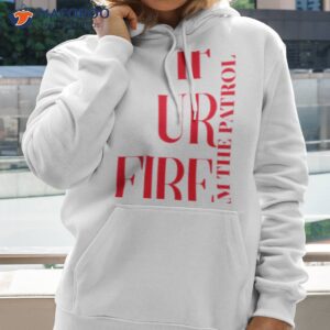 if ur fire and the patrol shirt hoodie