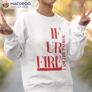 if ur fire and the patrol shirt sweatshirt 2