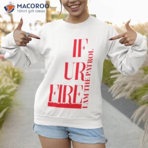 if ur fire and the patrol shirt sweatshirt