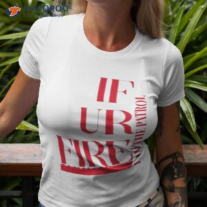 if ur fire and the patrol shirt tshirt 3