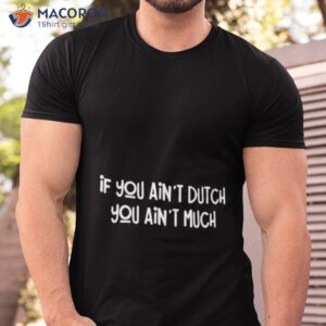 if you aint dutch you aint much shirt tshirt