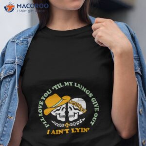 ill love you till my lungs give out i aint lyin shirt tshirt