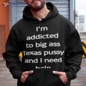 im addicted to big ass texas pussy and i need help shirt hoodie