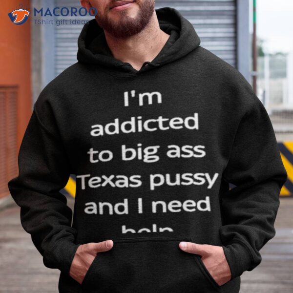 I’m Addicted To Big Ass Texas Pussy And I Need Help Shirt