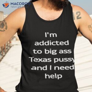 im addicted to big ass texas pussy and i need help shirt tank top 3