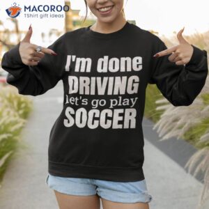 im done dring lets play soccer t shirt sweatshirt 1